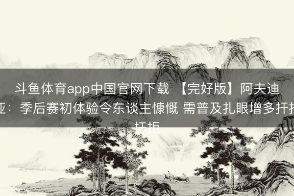斗鱼体育app中国官网下载 【完好版】阿夫迪亚：季后赛初体验令东谈主慷慨 需普及扎眼增多扞拒