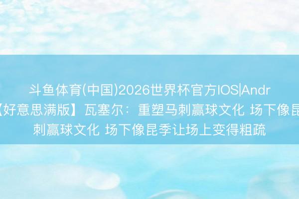 斗鱼体育(中国)2026世界杯官方IOS|Android手机app下载 【好意思满版】瓦塞尔：重塑马刺赢球文化 场下像昆季让场上变得粗疏