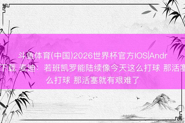 斗鱼体育(中国)2026世界杯官方IOS|Android手机app下载 麦迪：若班凯罗能陆续像今天这么打球 那活塞就有艰难了