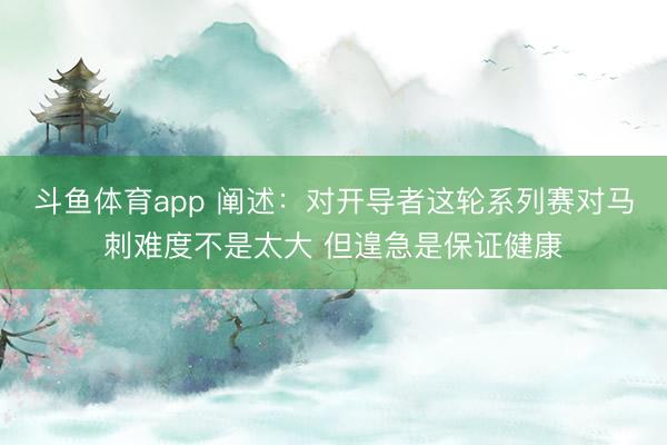 斗鱼体育app 阐述：对开导者这轮系列赛对马刺难度不是太大 但遑急是保证健康