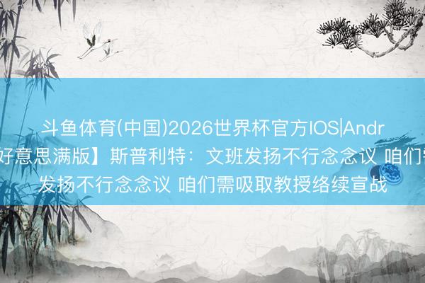 斗鱼体育(中国)2026世界杯官方IOS|Android手机app下载 【好意思满版】斯普利特：文班发扬不行念念议 咱们需吸取教授络续宣战
