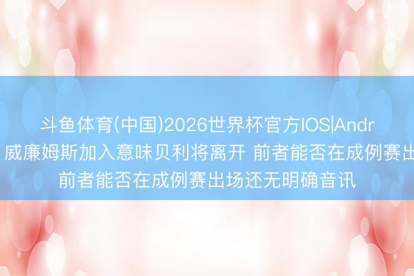 斗鱼体育(中国)2026世界杯官方IOS|Android手机app下载 威廉姆斯加入意味贝利将离开 前者能否在成例赛出场还无明确音讯