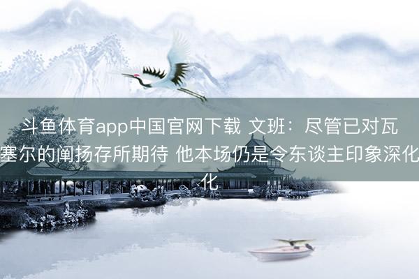斗鱼体育app中国官网下载 文班：尽管已对瓦塞尔的阐扬存所期待 他本场仍是令东谈主印象深化