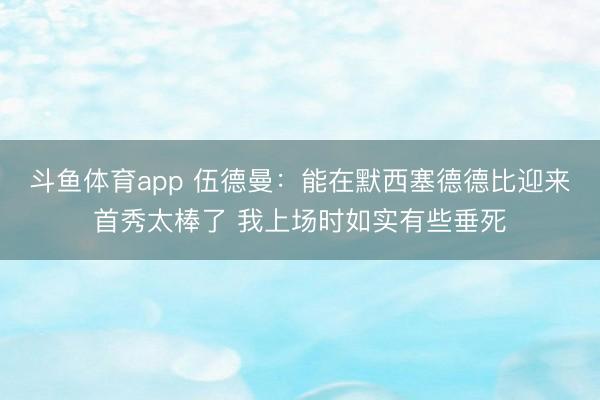 斗鱼体育app 伍德曼：能在默西塞德德比迎来首秀太棒了 我上场时如实有些垂死