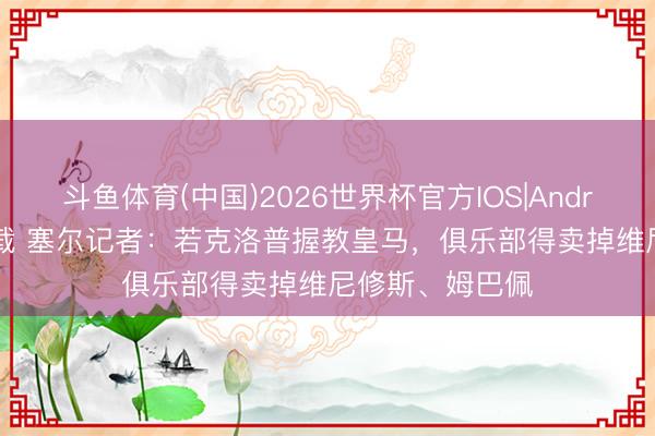斗鱼体育(中国)2026世界杯官方IOS|Android手机app下载 塞尔记者：若克洛普握教皇马，俱乐部得卖掉维尼修斯、姆巴佩