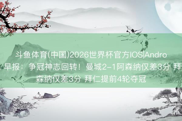 斗鱼体育(中国)2026世界杯官方IOS|Android手机app下载 早报：争冠神志回转！曼城2-1阿森纳仅差3分 拜仁提前4轮夺冠