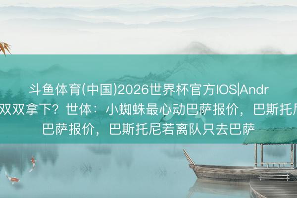 斗鱼体育(中国)2026世界杯官方IOS|Android手机app下载 双双拿下？世体：小蜘蛛最心动巴萨报价，巴斯托尼若离队只去巴萨