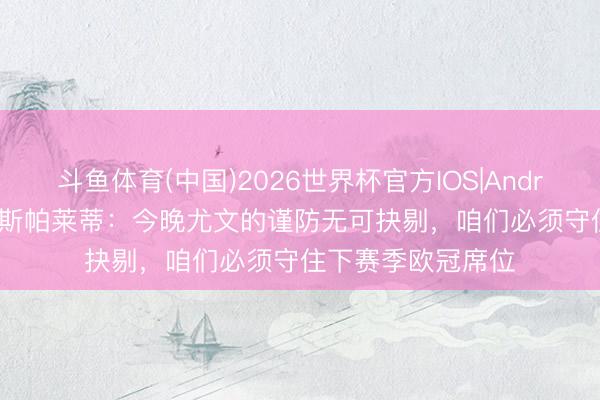 斗鱼体育(中国)2026世界杯官方IOS|Android手机app下载 斯帕莱蒂：今晚尤文的谨防无可抉剔，咱们必须守住下赛季欧冠席位