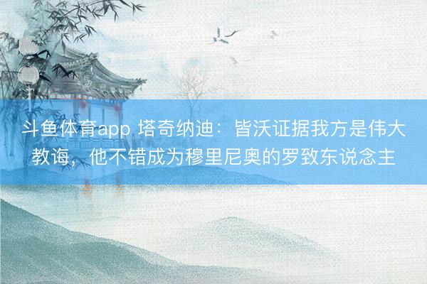 斗鱼体育app 塔奇纳迪：皆沃证据我方是伟大教诲，他不错成为穆里尼奥的罗致东说念主