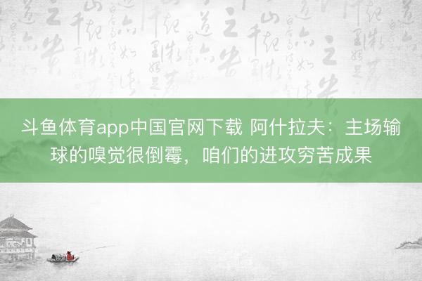 斗鱼体育app中国官网下载 阿什拉夫：主场输球的嗅觉很倒霉，咱们的进攻穷苦成果