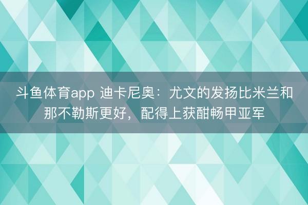 斗鱼体育app 迪卡尼奥：尤文的发扬比米兰和那不勒斯更好，配得上获酣畅甲亚军