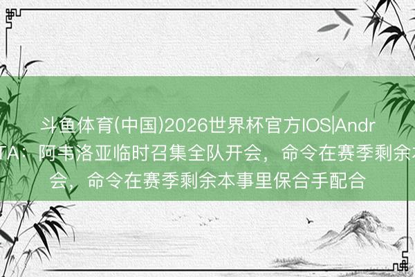 斗鱼体育(中国)2026世界杯官方IOS|Android手机app下载 TA：阿韦洛亚临时召集全队开会，命令在赛季剩余本事里保合手配合