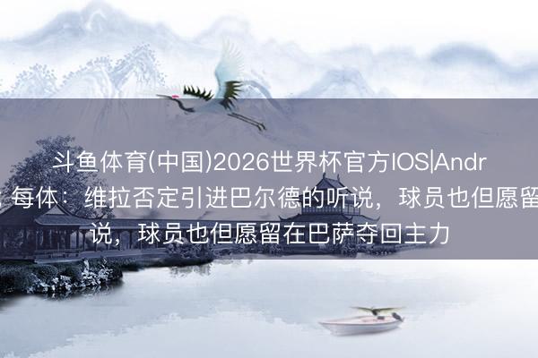 斗鱼体育(中国)2026世界杯官方IOS|Android手机app下载 每体：维拉否定引进巴尔德的听说，球员也但愿留在巴萨夺回主力