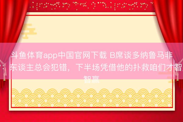 斗鱼体育app中国官网下载 B席谈多纳鲁马非常：东谈主总会犯错，下半场凭借他的扑救咱们才智赢