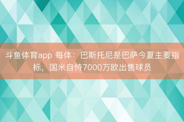 斗鱼体育app 每体：巴斯托尼是巴萨今夏主要指标，国米自恃7000万欧出售球员