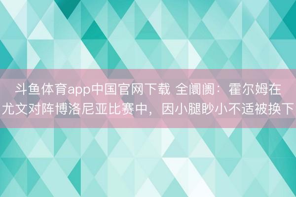 斗鱼体育app中国官网下载 全阛阓：霍尔姆在尤文对阵博洛尼亚比赛中，因小腿眇小不适被换下