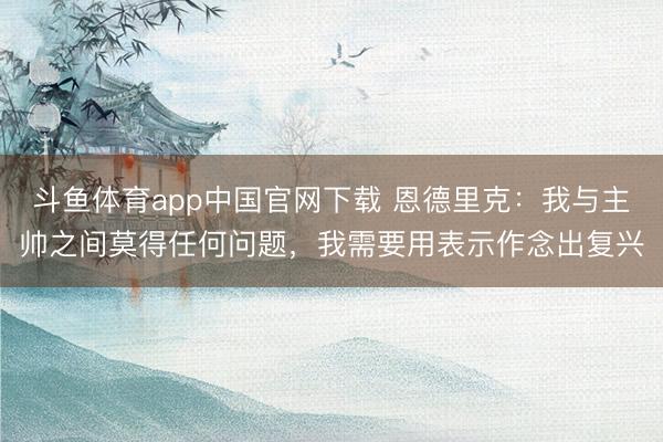 斗鱼体育app中国官网下载 恩德里克：我与主帅之间莫得任何问题，我需要用表示作念出复兴