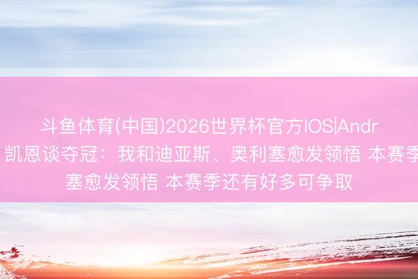 斗鱼体育(中国)2026世界杯官方IOS|Android手机app下载 凯恩谈夺冠：我和迪亚斯、奥利塞愈发领悟 本赛季还有好多可争取