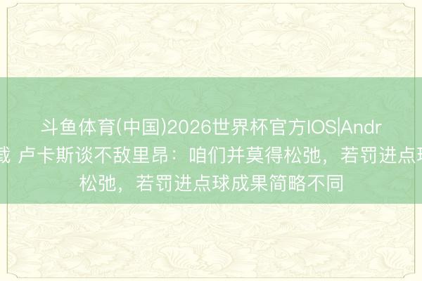 斗鱼体育(中国)2026世界杯官方IOS|Android手机app下载 卢卡斯谈不敌里昂：咱们并莫得松弛，若罚进点球成果简略不同