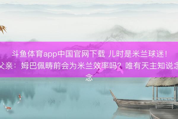 斗鱼体育app中国官网下载 儿时是米兰球迷！父亲：姆巴佩畴前会为米兰效率吗？唯有天主知说念