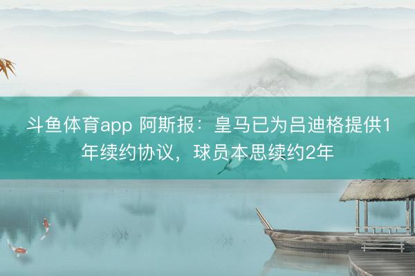 斗鱼体育app 阿斯报：皇马已为吕迪格提供1年续约协议，球员本思续约2年