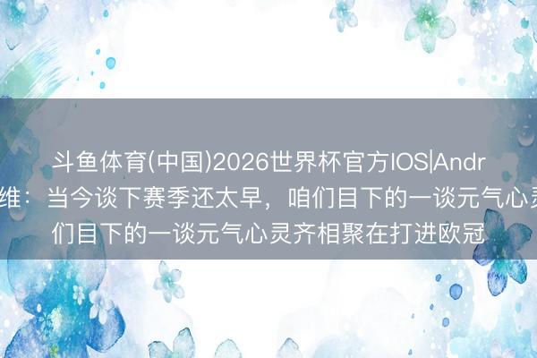 斗鱼体育(中国)2026世界杯官方IOS|Android手机app下载 戴维：当今谈下赛季还太早，咱们目下的一谈元气心灵齐相聚在打进欧冠