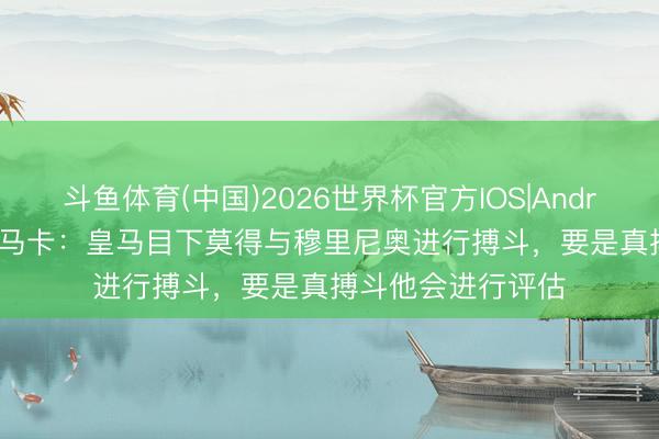 斗鱼体育(中国)2026世界杯官方IOS|Android手机app下载 马卡：皇马目下莫得与穆里尼奥进行搏斗，要是真搏斗他会进行评估