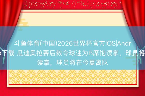 斗鱼体育(中国)2026世界杯官方IOS|Android手机app下载 瓜迪奥拉赛后敕令球迷为B席饱读掌，球员将在今夏离队