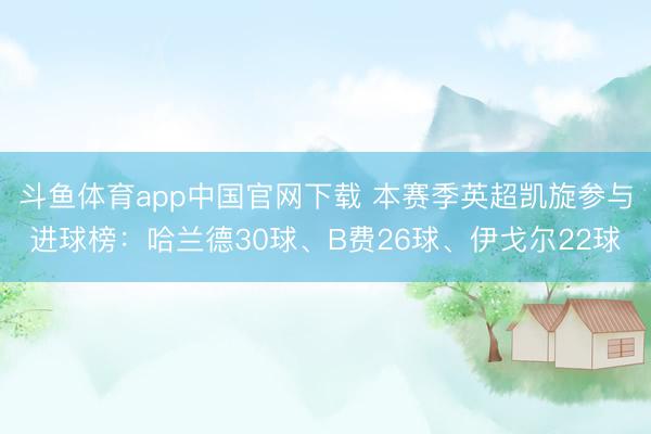 斗鱼体育app中国官网下载 本赛季英超凯旋参与进球榜：哈兰德30球、B费26球、伊戈尔22球