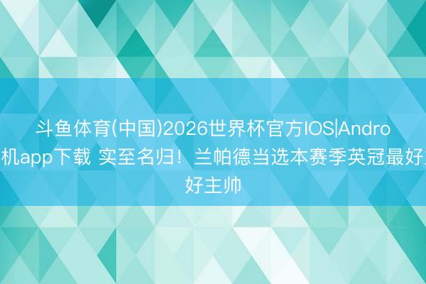斗鱼体育(中国)2026世界杯官方IOS|Android手机app下载 实至名归！兰帕德当选本赛季英冠最好主帅