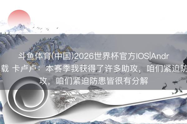 斗鱼体育(中国)2026世界杯官方IOS|Android手机app下载 卡卢卢：本赛季我获得了许多助攻，咱们紧迫防患皆很有分解