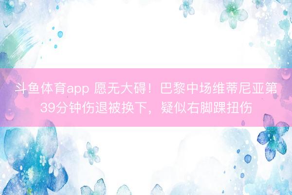 斗鱼体育app 愿无大碍！巴黎中场维蒂尼亚第39分钟伤退被换下，疑似右脚踝扭伤