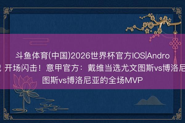 斗鱼体育(中国)2026世界杯官方IOS|Android手机app下载 开场闪击！意甲官方：戴维当选尤文图斯vs博洛尼亚的全场MVP
