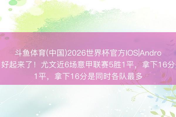 斗鱼体育(中国)2026世界杯官方IOS|Android手机app下载 好起来了！尤文近6场意甲联赛5胜1平，拿下16分是同时各队最多