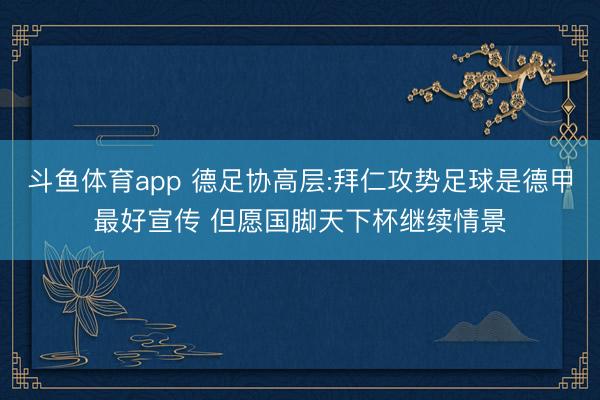 斗鱼体育app 德足协高层:拜仁攻势足球是德甲最好宣传 但愿国脚天下杯继续情景