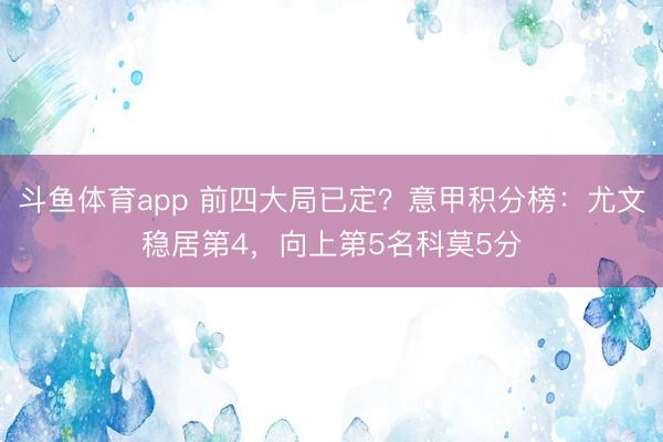 斗鱼体育app 前四大局已定？意甲积分榜：尤文稳居第4，向上第5名科莫5分
