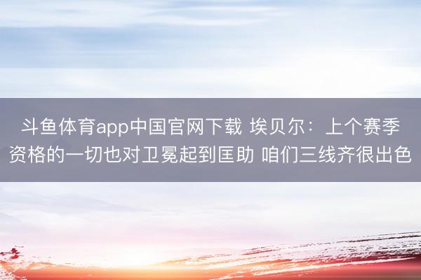 斗鱼体育app中国官网下载 埃贝尔：上个赛季资格的一切也对卫冕起到匡助 咱们三线齐很出色