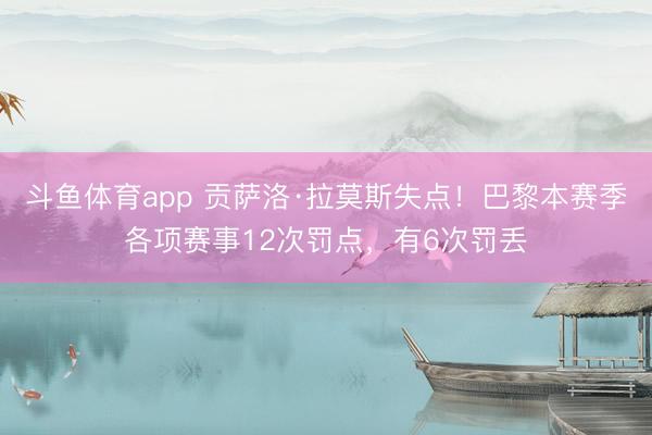 斗鱼体育app 贡萨洛·拉莫斯失点！巴黎本赛季各项赛事12次罚点，有6次罚丢