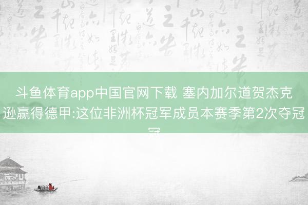 斗鱼体育app中国官网下载 塞内加尔道贺杰克逊赢得德甲:这位非洲杯冠军成员本赛季第2次夺冠