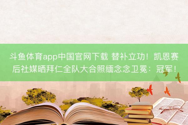 斗鱼体育app中国官网下载 替补立功！凯恩赛后社媒晒拜仁全队大合照缅念念卫冕：冠军！