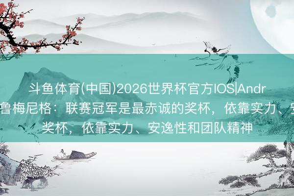 斗鱼体育(中国)2026世界杯官方IOS|Android手机app下载 鲁梅尼格：联赛冠军是最赤诚的奖杯，依靠实力、安逸性和团队精神