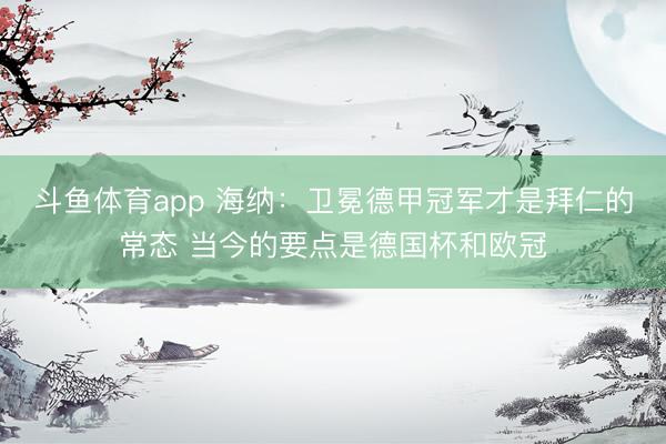 斗鱼体育app 海纳：卫冕德甲冠军才是拜仁的常态 当今的要点是德国杯和欧冠