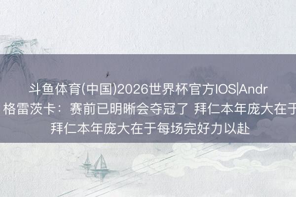 斗鱼体育(中国)2026世界杯官方IOS|Android手机app下载 格雷茨卡：赛前已明晰会夺冠了 拜仁本年庞大在于每场完好力以赴