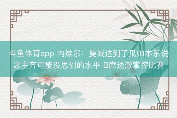 斗鱼体育app 内维尔：曼城达到了瓜帅本东说念主齐可能没思到的水平 B席透澈掌控比赛