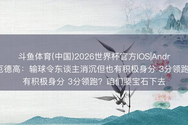 斗鱼体育(中国)2026世界杯官方IOS|Android手机app下载 厄德高：输球令东谈主消沉但也有积极身分 3分领跑？咱们要宝石下去