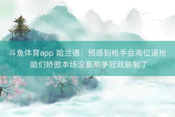 斗鱼体育app 哈兰德：预感到枪手会高位逼抢 咱们娇傲本场没赢那争冠就胁制了
