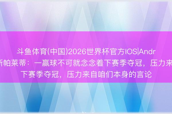 斗鱼体育(中国)2026世界杯官方IOS|Android手机app下载 斯帕莱蒂：一赢球不可就念念着下赛季夺冠，压力来自咱们本身的言论