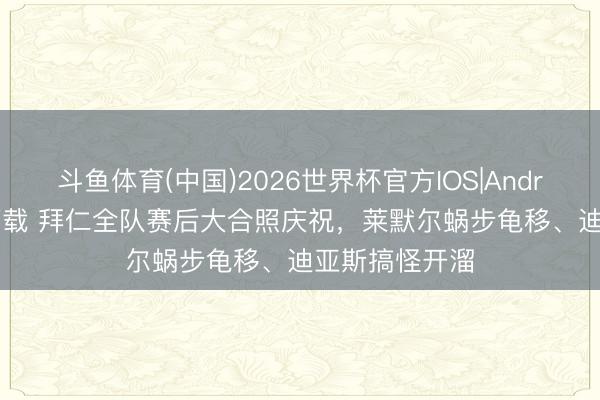 斗鱼体育(中国)2026世界杯官方IOS|Android手机app下载 拜仁全队赛后大合照庆祝，莱默尔蜗步龟移、迪亚斯搞怪开溜