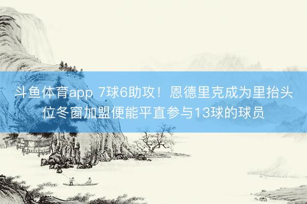 斗鱼体育app 7球6助攻！恩德里克成为里抬头位冬窗加盟便能平直参与13球的球员