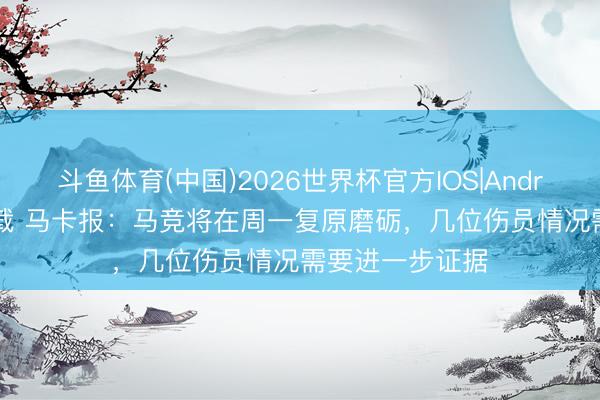斗鱼体育(中国)2026世界杯官方IOS|Android手机app下载 马卡报：马竞将在周一复原磨砺，几位伤员情况需要进一步证据